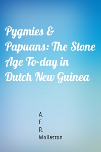 Pygmies & Papuans: The Stone Age To-day in Dutch New Guinea