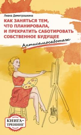Обложка книги «Как заняться тем, что планировала и прекратить саботировать собственное будущее. Антисамосаботаж. Книга-тренинг» — Лиана Ивановна Димитрошкина