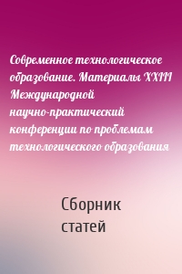 Современное технологическое образование. Материалы XXIII Международной научно-практический конференции по проблемам технологического образования