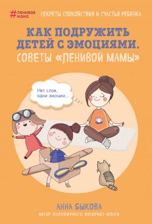 Обложка книги «Как подружить детей с эмоциями. Советы «ленивой мамы»» — Анна Быкова