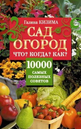 Обложка книги «Сад и огород. Что? Когда? Как? 10000 самых полезных советов» — Галина Кизима