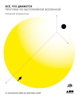 Обложка книги «Всё, что движется. Прогулки по беспокойной Вселенной от космических орбит до квантовых полей» — Алексей Семихатов