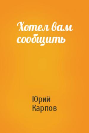 Обложка книги «Хотел вам сообщить» — Юрий Карпов