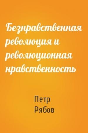 Обложка книги «Безнравственная революция и революционная нравственность» — Петр Рябов