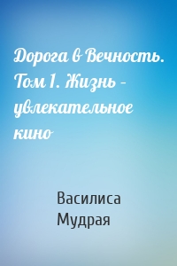 Дорога в Вечность. Том 1. Жизнь – увлекательное кино