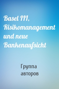Basel III, Risikomanagement und neue Bankenaufsicht
