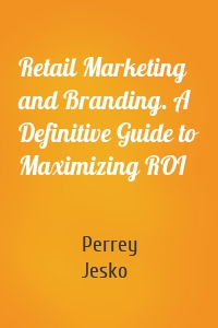 Retail Marketing and Branding. A Definitive Guide to Maximizing ROI