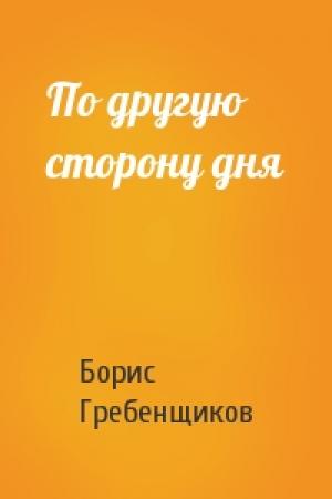 Обложка книги «По другую сторону дня» — Борис Гребенщиков