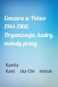 Cenzura w Polsce 1944-1960. Organizacja, kadry, metody pracy