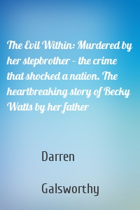 The Evil Within: Murdered by her stepbrother – the crime that shocked a nation. The heartbreaking story of Becky Watts by her father