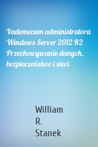 Vademecum administratora Windows Server 2012 R2 Przechowywanie danych, bezpieczeństwo i sieci