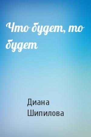 Обложка книги «Что будет, то будет» — Диана Шипилова