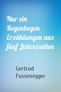 Nur ein Regenbogen - Erzählungen aus fünf Jahreszeiten