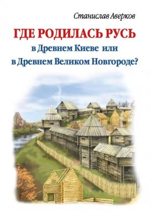 Обложка книги «Где родилась Русь – в Древнем Киеве или в Древнем Великом Новгороде?» — Станислав Аверков