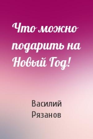 Обложка книги «Что можно подарить на Новый Год!» — Василий Рязанов