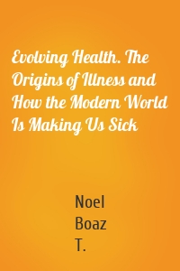 Evolving Health. The Origins of Illness and How the Modern World Is Making Us Sick