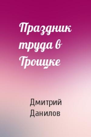 Обложка книги «Праздник труда в Троицке» — Дмитрий Данилов