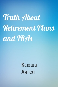 Truth About Retirement Plans and IRAs