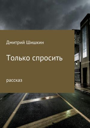 Обложка книги «Только спросить» — Дмитрий Шишкин
