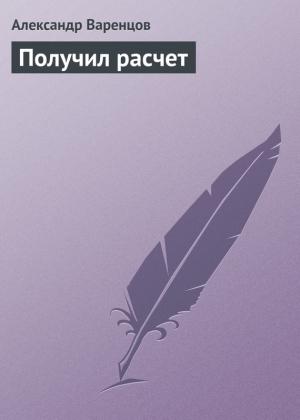 Обложка книги «Получил расчет» — Александр Варенцов