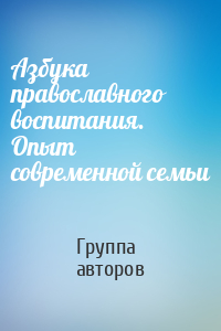 Азбука православного воспитания. Опыт современной семьи