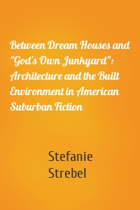 Between Dream Houses and "God's Own Junkyard": Architecture and the Built Environment in American Suburban Fiction