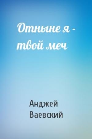 Обложка книги «Отныне я - твой меч» — Анджей Ваевский
