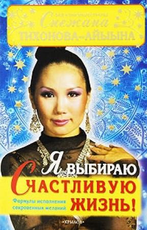 Обложка книги «Я выбираю счастливую жизнь! Формулы исполнения сокровенных желаний» — Снежана Тихонова – Айыына