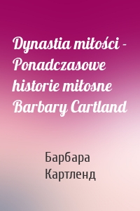 Dynastia miłości - Ponadczasowe historie miłosne Barbary Cartland