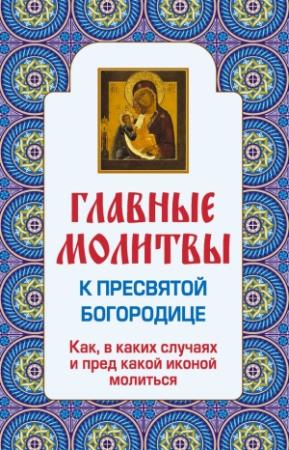 Обложка книги «Главные молитвы к Пресвятой Богородице. Как, в каких случаях и пред какой иконой молиться» — Ольга Глаголева