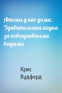 Крис Вудфорд - Атомы у нас дома. Удивительная наука за повседневными вещами