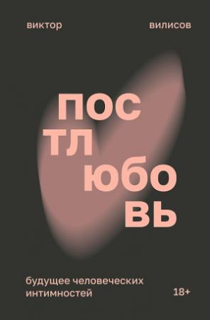 Обложка книги «Постлюбовь. Будущее человеческих интимностей» — Виктор Вилисов
