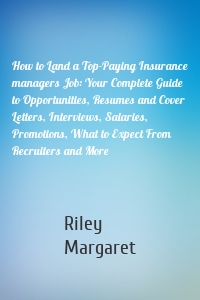 How to Land a Top-Paying Insurance managers Job: Your Complete Guide to Opportunities, Resumes and Cover Letters, Interviews, Salaries, Promotions, What to Expect From Recruiters and More