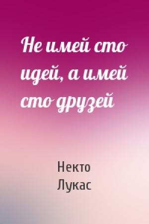 Обложка книги «Не имей сто идей, а имей сто друзей» — Некто Лукас