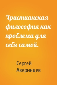 Сергей Аверинцев - Христианская философия как проблема для себя самой.