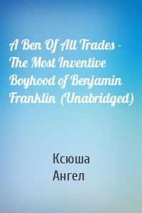 A Ben Of All Trades - The Most Inventive Boyhood of Benjamin Franklin (Unabridged)