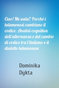 Ciao! Me uala? Perché i talamonesi cambiano il codice. Analisi cognitiva dell'alternanza e del cambio di codice tra l'italiano e il dialetto talamonese