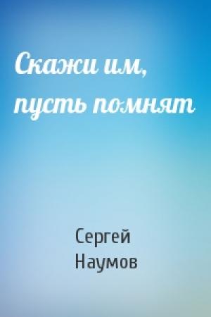 Обложка книги «Скажи им, пусть помнят» — Сергей Наумов