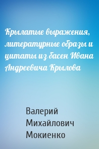 Крылатые выражения, литературные образы и цитаты из басен Ивана Андреевича Крылова