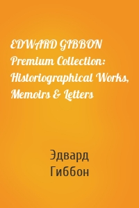 EDWARD GIBBON Premium Collection: Historiographical Works, Memoirs & Letters