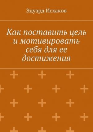 Обложка книги «Как поставить цель и мотивировать себя для ее достижения» — Эдуард Исхаков
