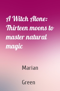 A Witch Alone: Thirteen moons to master natural magic