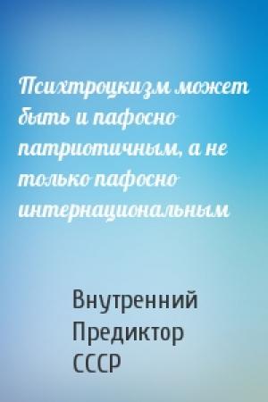 Обложка книги «Психтроцкизм может быть и пафосно патриотичным, а не только пафосно интернациональным» — Внутренний СССР