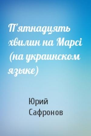 Обложка книги «П'ятнадцять хвилин на Марсi (на украинском языке)» — Юрий Павлович Сафронов