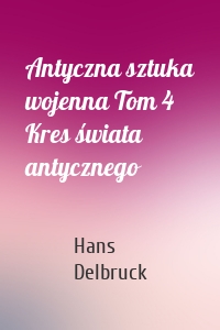 Antyczna sztuka wojenna Tom 4 Kres świata antycznego