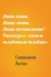 Ленин-кышь, Ленин-мышь, Ленин-тохтамышь! Рассказы о «самом человечном человеке»