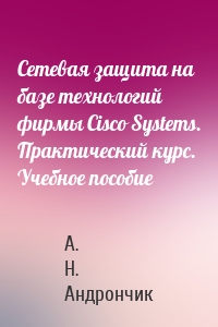 Сетевая защита на базе технологий фирмы Cisco Systems. Практический курс. Учебное пособие