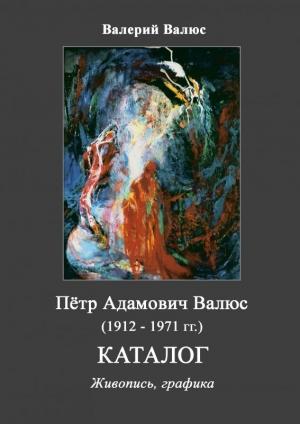 Обложка книги «Пётр Адамович Валюс (1912 - 1971). Каталог.» — Валерий Валюс