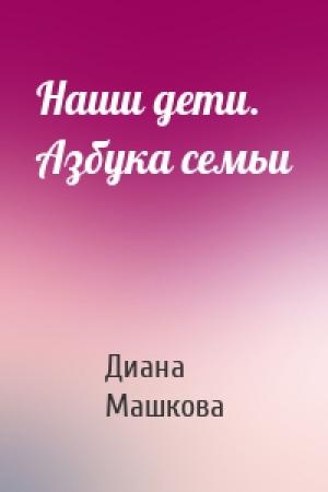 Обложка книги «Наши дети. Азбука семьи» — Диана Машкова