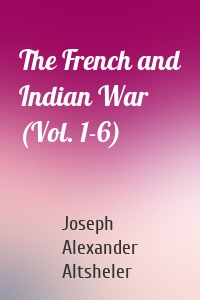 The French and Indian War (Vol. 1-6)